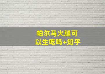 帕尔马火腿可以生吃吗 知乎